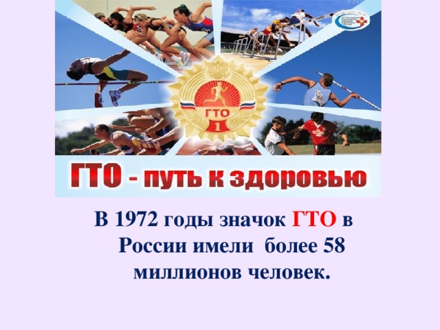 В 1972 годы значок ГТО в России имели более 58 миллионов человек.