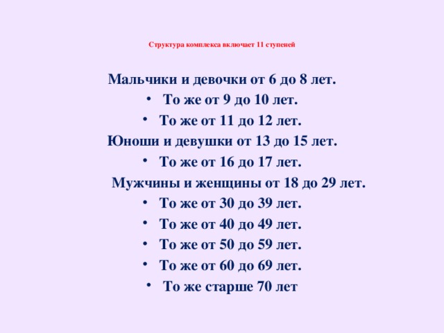 Структура комплекса включает 11 ступеней   Мальчики и девочки от 6 до 8 лет. То же от 9 до 10 лет. То же от 11 до 12 лет. Юноши и девушки от 13 до 15 лет. То же от 16 до 17 лет.  Мужчины и женщины от 18 до 29 лет.