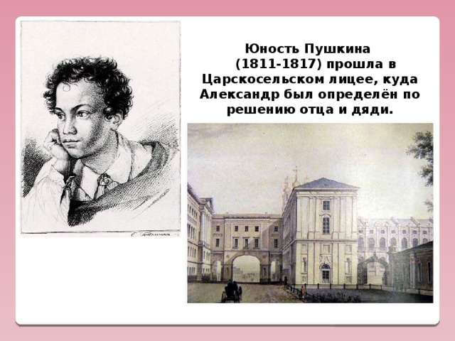 Юность Пушкина   (1811-1817)  прошла в Царскосельском лицее, куда Александр был определён по решению отца и дяди.