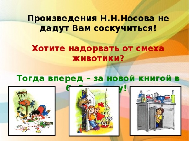 Произведения Н.Н.Носова не дадут Вам соскучиться!  Хотите надорвать от смеха животики?  Тогда вперед – за новой книгой в библиотеку!