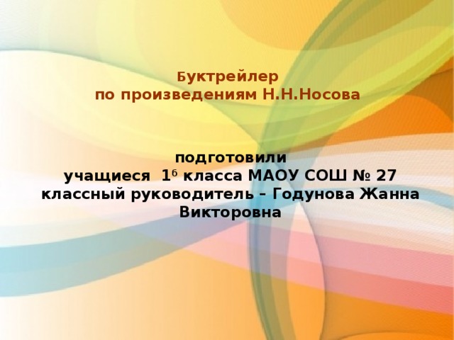 Б уктрейлер по произведениям Н.Н.Носова    подготовили учащиеся 1 б класса МАОУ СОШ № 27 классный руководитель – Годунова Жанна Викторовна