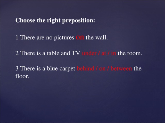 Choose the right preposition: 1 There are no pictures on  the wall. 2 There is a table and TV under / at / in the room. 3 There is a blue carpet behind / on / between the floor.