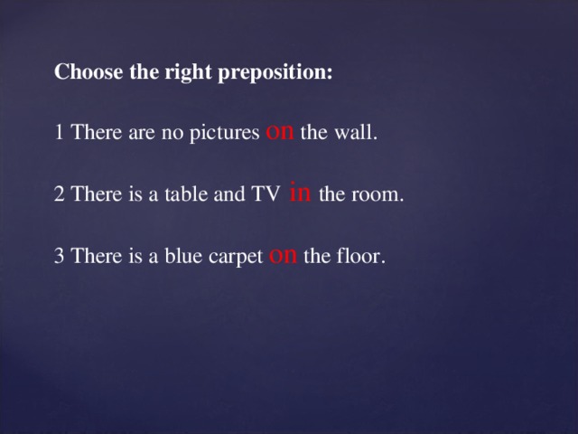 Choose the right preposition: 1 There are no pictures on  the wall. 2 There is a table and TV  in  the room. 3 There is a blue carpet on  the floor.
