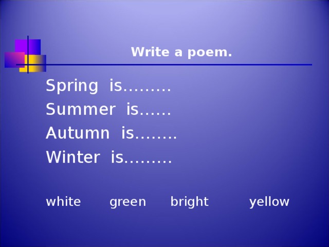Write a poem. Spring is……… Summer is…… Autumn is…….. Winter is……… white green bright yellow