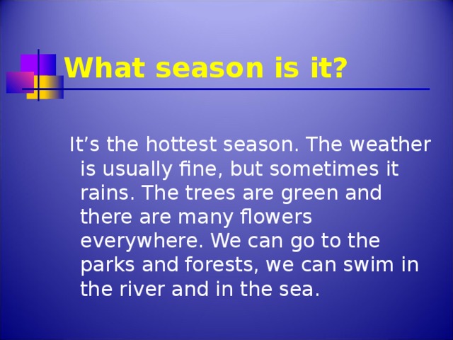 What season is it?  It’s the hottest season. The weather is usually fine, but sometimes it rains. The trees are green and there are many flowers everywhere. We can go to the parks and forests, we can swim in the river and in the sea.