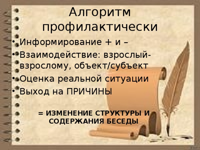 Алгоритм профилактически Информирование + и – Взаимодействие: взрослый-взрослому, объект/субъект Оценка реальной ситуации Выход на ПРИЧИНЫ = ИЗМЕНЕНИЕ СТРУКТУРЫ И СОДЕРЖАНИЯ БЕСЕДЫ