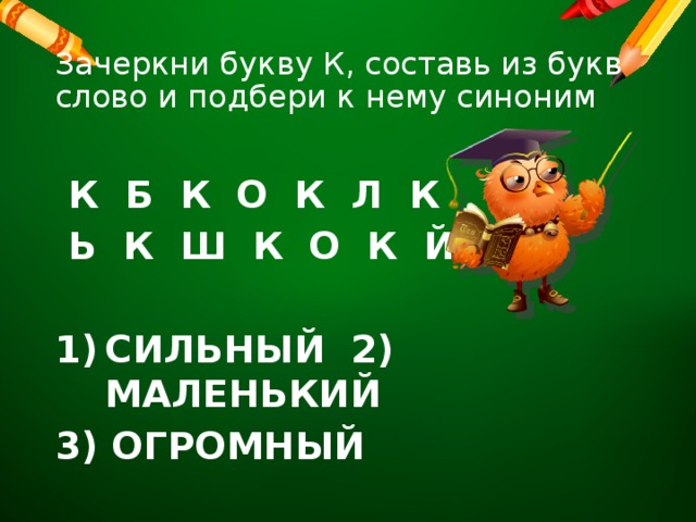 Зачеркни букву К, составь из букв слово и подбери к нему синоним   К Б К О К Л К  Ь К Ш К О К Й  СИЛЬНЫЙ 2) МАЛЕНЬКИЙ 3) ОГРОМНЫЙ