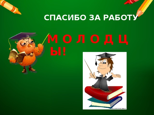 СПАСИБО ЗА РАБОТУ М О Л О Д Ц Ы!