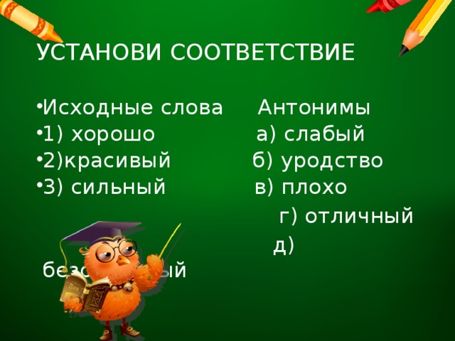 УСТАНОВИ СООТВЕТСТВИЕ Исходные слова Антонимы 1) хорошо а) слабый 2)красивый б) уродство 3) сильный в) плохо  г) отличный  д) безобразный