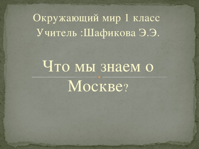 Окружающий мир 1 класс Учитель :Шафикова Э.Э. Что мы знаем о Москве ?