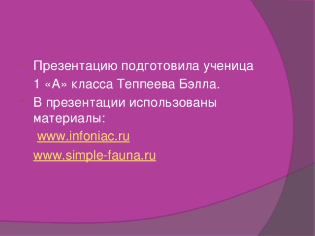 Презентацию подготовила ученица  1 «А» класса Теппеева Бэлла. В презентации использованы материалы:   www.infoniac.ru  www.simple-fauna.ru