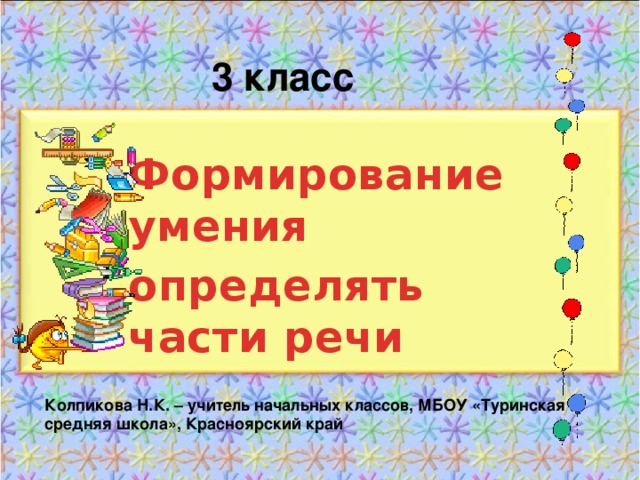 3 класс Формирование умения определять части речи Колпикова Н.К. – учитель начальных классов, МБОУ «Туринская средняя школа», Красноярский край