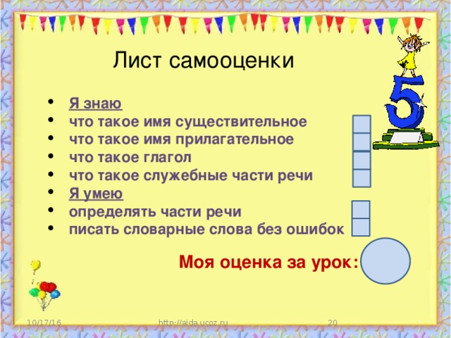 Лист самооценки Я знаю что такое имя существительное что такое имя прилагательное что такое глагол что такое служебные части речи Я умею определять части речи писать словарные слова без ошибок   Моя оценка за урок: 10/17/16 http://aida.ucoz.ru