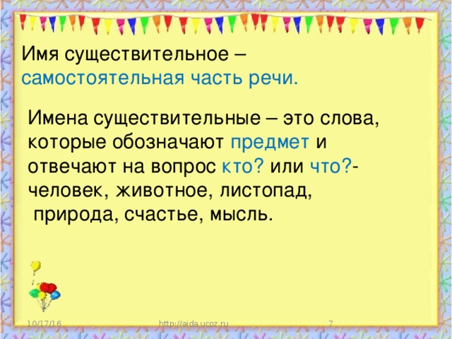 Имя существительное – самостоятельная часть речи. Имена существительные – это слова, которые обозначают предмет и отвечают на вопрос кто? или что? - человек, животное, листопад,  природа, счастье, мысль.   10/17/16 http://aida.ucoz.ru