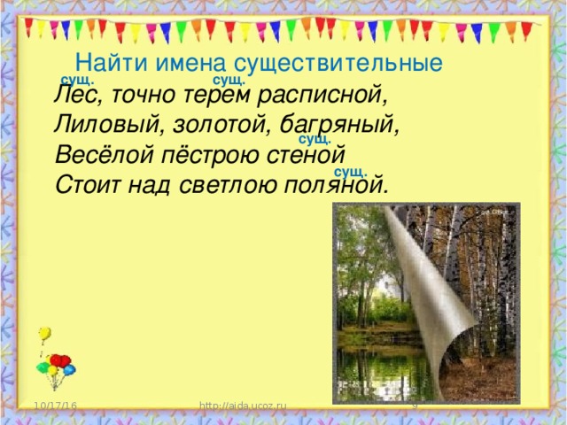 Найти имена существительные сущ. сущ. Лес, точно терем расписной, Лиловый, золотой, багряный, Весёлой пёстрою стеной Стоит над светлою поляной. сущ. сущ. 10/17/16 http://aida.ucoz.ru