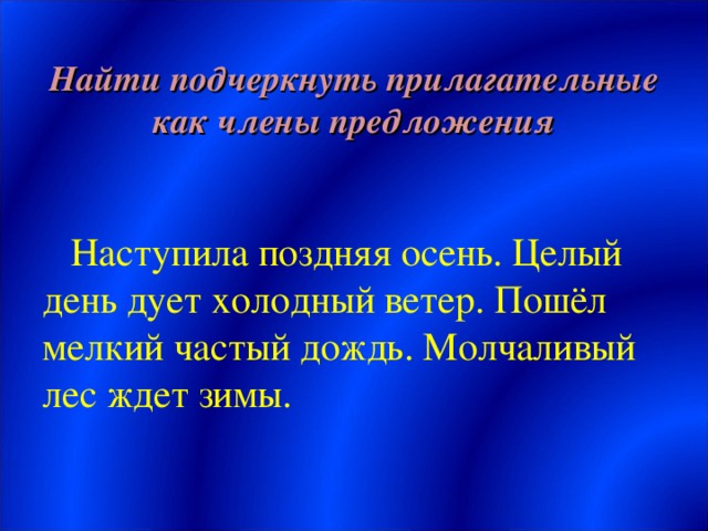 Найти подчеркнуть прилагательные как члены предложения Наступила поздняя осень. Целый день дует холодный ветер. Пошёл мелкий частый дождь. Молчаливый лес ждет зимы.