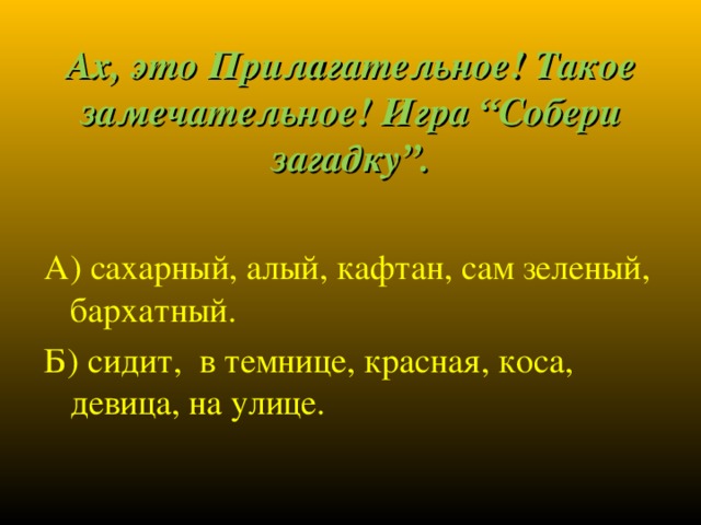 Ах, это Прилагательное! Такое замечательное! Игра “Собери загадку”. А) сахарный, алый, кафтан, сам зеленый, бархатный. Б) сидит, в темнице, красная, коса, девица, на улице.