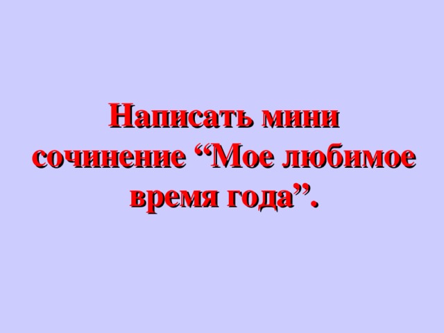 Написать мини сочинение “Мое любимое время года”.