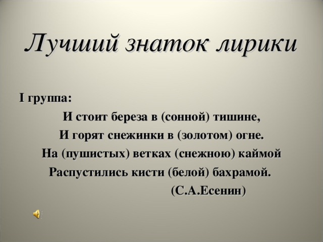 Лучший знаток лирики І группа: И стоит береза в (сонной) тишине, И горят снежинки в (золотом) огне. На (пушистых) ветках (снежною) каймой Распустились кисти (белой) бахрамой.  (С.А.Есенин)