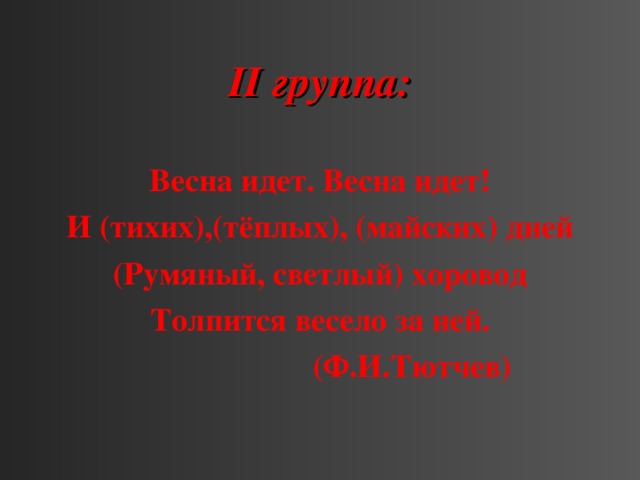 ІІ группа:  Весна идет. Весна идет! И (тихих),(тёплых), (майских) дней (Румяный, светлый) хоровод Толпится весело за ней.  (Ф.И.Тютчев)