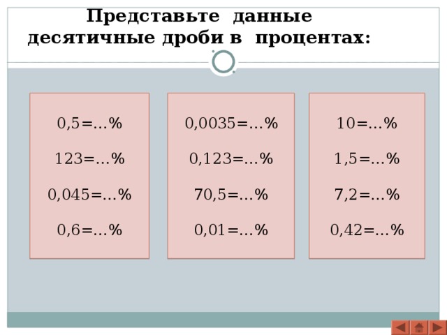 Представьте данные десятичные дроби в процентах:   0,5=…% 123=…% 0,045=…% 0,6=…% 0,0035=…% 0,123=…% 70,5=…% 0,01=…% 10=…% 1,5=…% 7,2=…% 0,42=…%