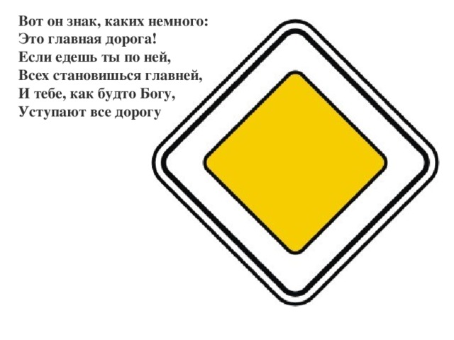 Вот он знак, каких немного: Это главная дорога! Если едешь ты по ней, Всех становишься главней, И тебе, как будто Богу, Уступают все дорогу