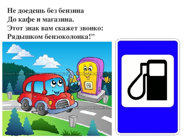 Не доедешь без бензина До кафе и магазина. Этот знак вам скажет звонко: Рядышком бензоколонка!