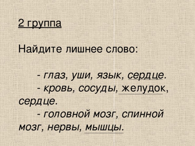 2 группа Найдите лишнее слово:  - глаз, уши, язык, сердце.  - кровь, сосуды, желудок, сердце.  - головной мозг, спинной мозг, нервы, мышцы.