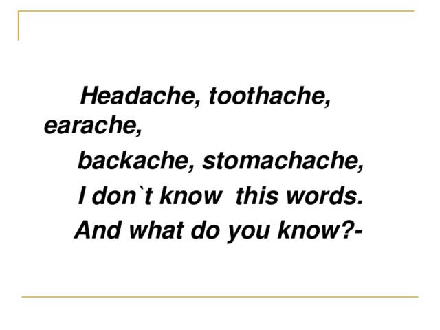 Headache, toothache, earache, backache ,  stomachache, I don`t know this words. And what do you know?-