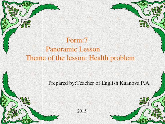 Form:7  Panoramic Lesson  Theme of the lesson: Health problem  Prepared by:Teacher of English Kuanova P.A.   2015