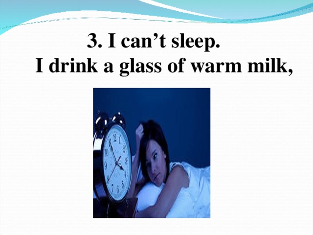 3. I can’t sleep.  I drink a glass of warm milk,