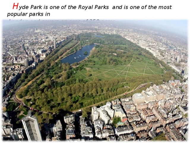 H yde Park is one of the Royal Parks and is one of the most popular parks in  London and covers an area of 350 acres.