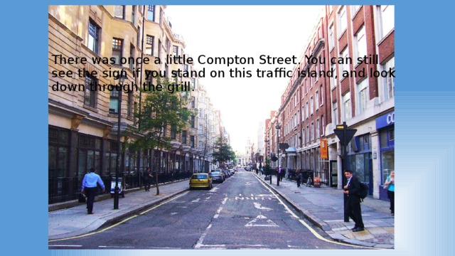 There was once a little Compton Street. You can still see the sign if you stand on this traffic island, and look down through the grill.
