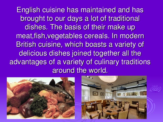 English cuisine has maintained and has brought to our days a lot of traditional dishes. The basis of their make up meat,fish,vegetables cereals. In modern British cuisine, which boasts a variety of delicious dishes joined together all the advantages of a variety of culinary traditions around the world.