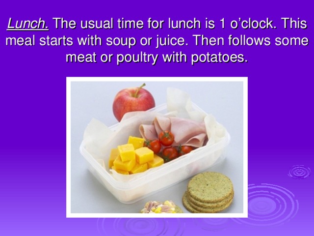 Lunch. The usual time for lunch is 1 o’clock. This meal starts with soup or juice. Then follows some meat or poultry with potatoes.
