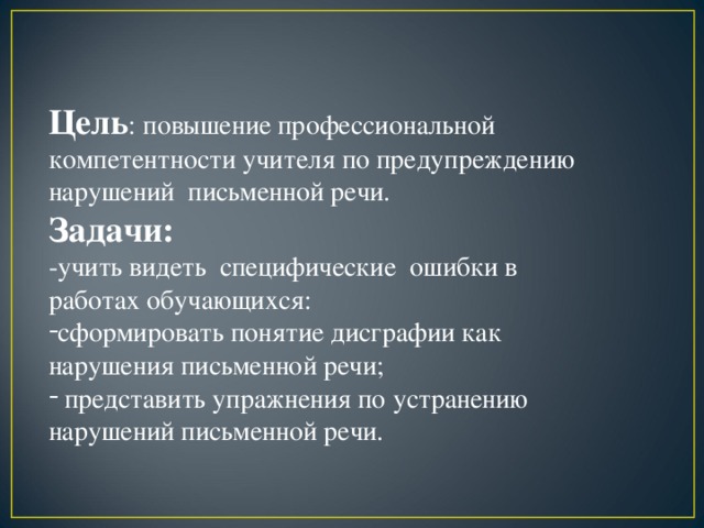 Цель : повышение профессиональной компетентности учителя по предупреждению нарушений письменной речи. Задачи: -учить видеть специфические ошибки в работах обучающихся: