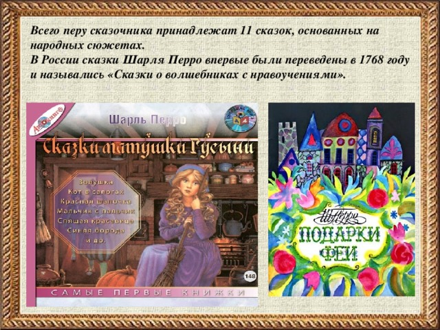 Всего перу сказочника принадлежат 11 сказок, основанных на народных сюжетах.   В России сказки Шарля Перро впервые были переведены в 1768 году и назывались «Сказки о волшебниках с нравоучениями».