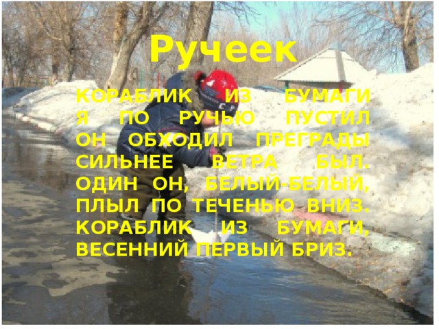 Ручеек Кораблик из бумаги  я по ручью пустил  он обходил преграды  сильнее ветра был.  Один он, белый-белый,  плыл по теченью вниз.  Кораблик из бумаги,  весенний первый бриз.