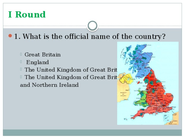 I Round 1. What is the official name of the country? Great Britain  England The United Kingdom of Great Britain The United Kingdom of Great Britain Great Britain  England The United Kingdom of Great Britain The United Kingdom of Great Britain Great Britain  England The United Kingdom of Great Britain The United Kingdom of Great Britain and Northern Ireland
