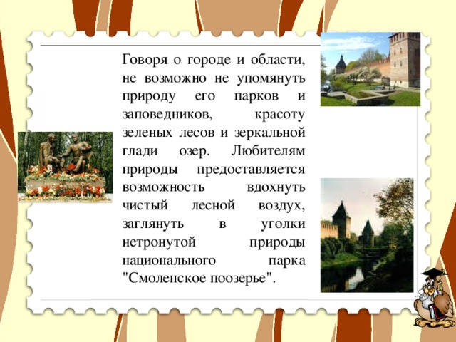 Говоря о городе и области, не возможно не упомянуть природу его парков и заповедников, красоту зеленых лесов и зеркальной глади озер. Любителям природы предоставляется возможность вдохнуть чистый лесной воздух, заглянуть в уголки нетронутой природы национального парка 