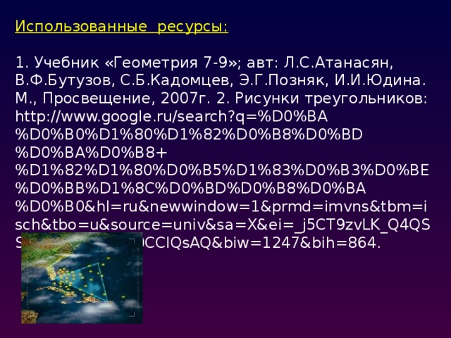 Использованные ресурсы:  1. Учебник «Геометрия 7-9»; авт: Л.С.Атанасян, В.Ф.Бутузов, С.Б.Кадомцев, Э.Г.Позняк, И.И.Юдина. М., Просвещение, 2007г. 2. Рисунки треугольников: http://www.google.ru/search?q=%D0%BA%D0%B0%D1%80%D1%82%D0%B8%D0%BD%D0%BA%D0%B8+%D1%82%D1%80%D0%B5%D1%83%D0%B3%D0%BE%D0%BB%D1%8C%D0%BD%D0%B8%D0%BA%D0%B0&hl=ru&newwindow=1&prmd=imvns&tbm=isch&tbo=u&source=univ&sa=X&ei=_j5CT9zvLK_Q4QSShuyACA&ved=0CCIQsAQ&biw=1247&bih=864.