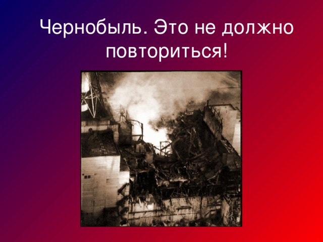 Чернобыль. Это не должно повториться!