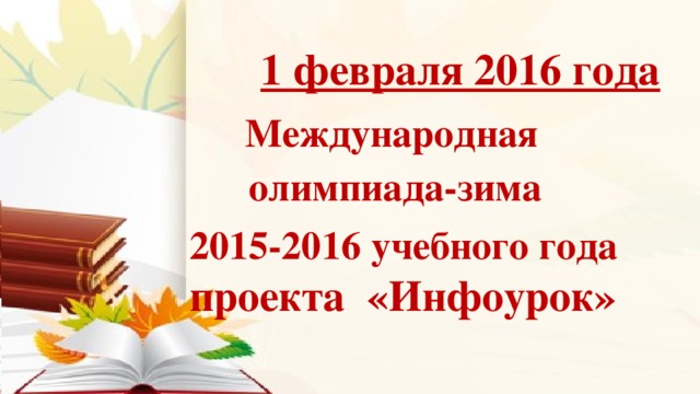 1 февраля 2016 года  Международная  олимпиада-зима 2015-2016 учебного года проекта «Инфоурок»