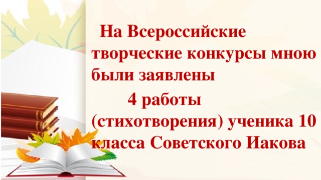 На Всероссийские творческие конкурсы мною были заявлены  4 работы (стихотворения) ученика 10 класса Советского Иакова