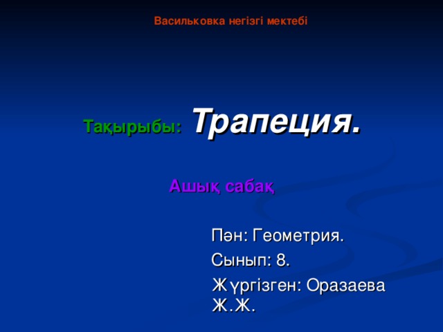 Васильковка негізгі мектебі Тақырыбы:  Трапеция.   Ашық сабақ Пән: Геометрия. Сынып: 8. Жүргізген: Оразаева Ж.Ж.