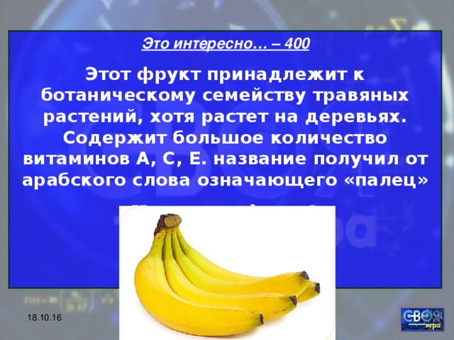 Это интересно… – 400 Этот фрукт принадлежит к ботаническому семейству травяных растений, хотя растет на деревьях. Содержит большое количество витаминов А, С, Е. название получил от арабского слова означающего «палец» Что это за фрукт?   18.10.16