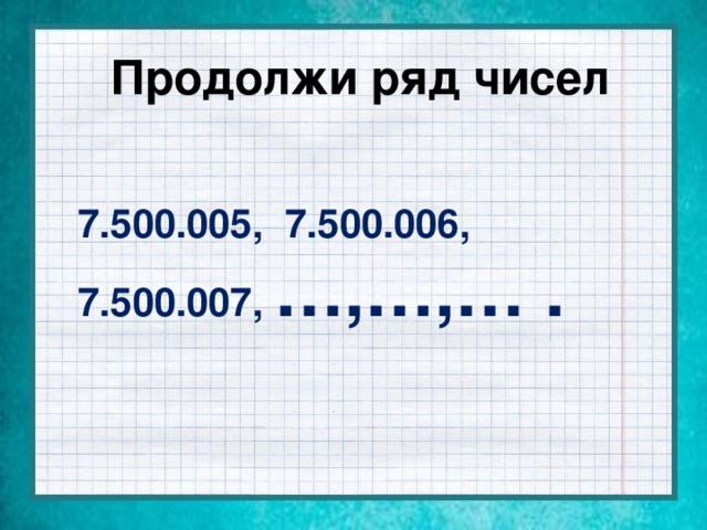 Продолжи ряд чисел   7.500.005, 7.500.006, 7.500.007, …,…,… .
