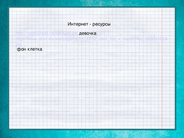 Интернет - ресурсы http://taigvi2008.narod.ru/9.jpg девочка http://www.oboi.ws/wallpapers/11_1712_oboi_list_v_kletochku_1280x1024.jpg фон клетка