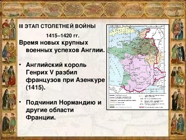 III ЭТАП СТОЛЕТНЕЙ ВОЙНЫ  1415–1420 гг. Время новых крупных военных успехов Англии.  Английский король Генрих V разбил французов при Азенкуре (1415).  Подчинил Нормандию и другие области Франции.