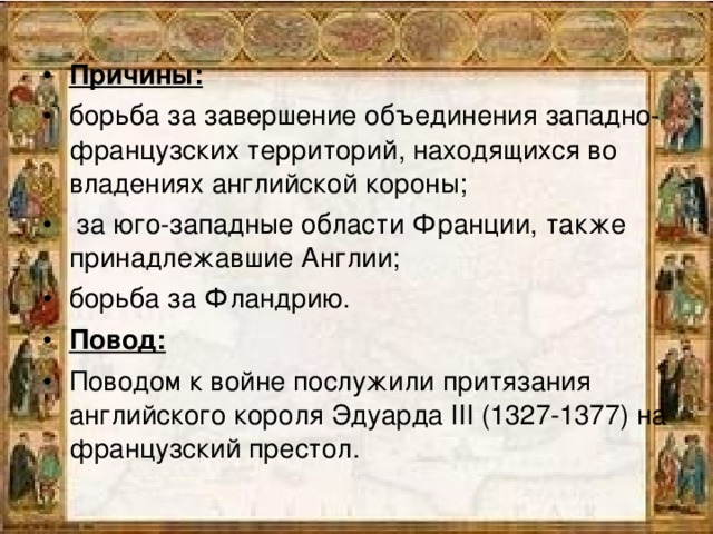 Причины: борьба за завершение объединения западно-французских территорий, находящихся во владениях английской короны;  за юго-западные области Франции, также принадлежавшие Англии; борьба за Фландрию. Повод: